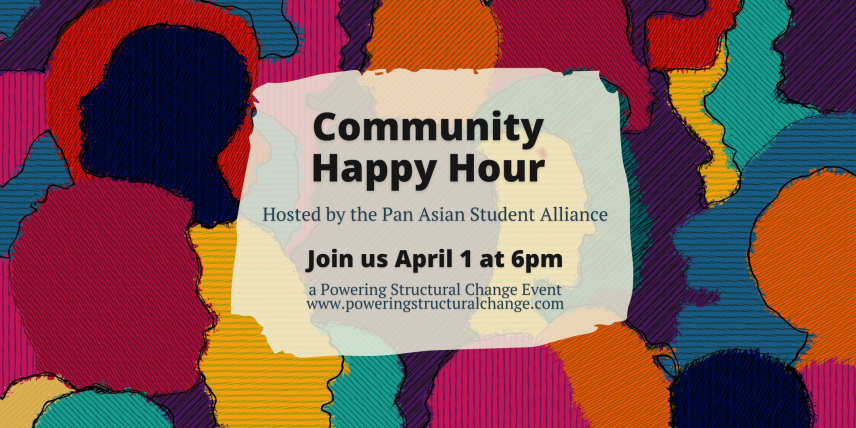 Flyer that reads "Community Happy Hour: Hosted by the Pan Asian Student Alliance. Join us April 1 at 6 PM. A Powering Structural Change Event"