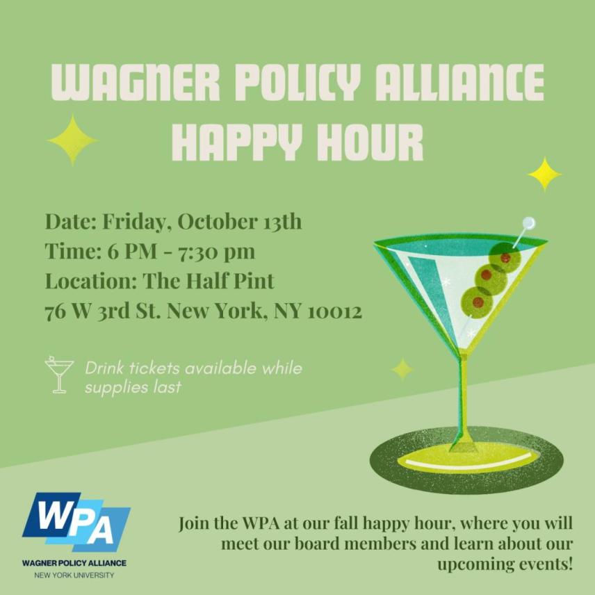 Wagner Policy Alliance Happy Hour Friday, October 13th 6 PM - 7:30 PM Location: The Half Pint 76 W 3rd St. New York, NY 10012. Drink tickets available while supplies last